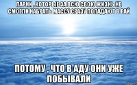 парни , которые за всю свою жизнь не смогли набрать массу сразу попадают в рай потому , что в аду они уже побывали