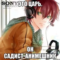 это царь. он садист-анимешник