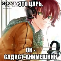 это царь. он - садист-анимешник