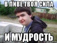 в пиве твоя сила и мудрость
