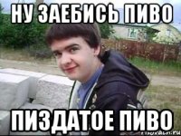 ну заебись пиво пиздатое пиво