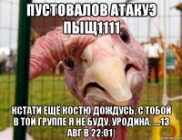 пустовалов атакуэ пыщ1111 кстати ещё костю дождусь, с тобой в той группе я не буду. уродина. ....13 авг в 22:01|