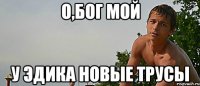 о,бог мой у эдика новые трусы
