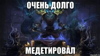 очень долго медетировал