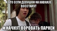 а что если девушки на кавказе восстанут и начнут воровать парней
