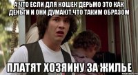 а что если для кошек дерьмо это как деньги и они думают,что таким образом платят хозяину за жилье