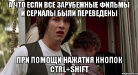 а что если все зарубежные фильмы и сериалы были переведены при помощи нажатия кнопок ctrl+shift