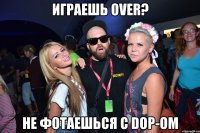 играешь over? не фотаешься с dop-ом