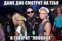даже джо смотрит на тебя и говорит "лооооох"