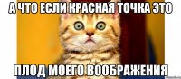 а что если красная точка это плод моего воображения