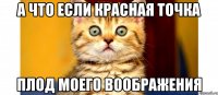 а что если красная точка плод моего воображения