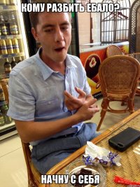 кому разбить ебало? начну с себя