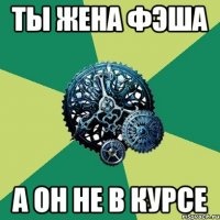 ты жена фэша а он не в курсе