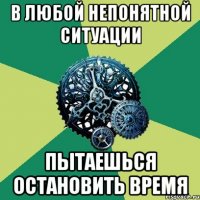 в любой непонятной ситуации пытаешься остановить время