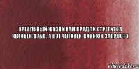 вреальный жизни вам врядли стретится ЧЕЛОВЕК-ПАУК , а вот ЧЕЛОВЕК-КОВНЮК запросто