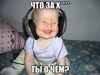 что за х**** ты о чём?