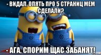 - видал, опять про 5 страниц мем сделали? - ага, спорим щас забанят!