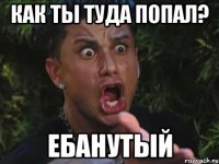 как ты туда попал? ебанутый