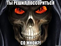ты решил поссориться со мной?!