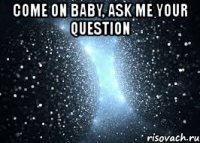 come on baby, ask me your question 