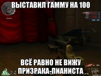 выставил гамму на 100 всё равно не вижу призрака-пианиста