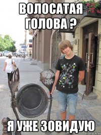 волосатая голова ? я уже зовидую