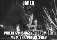 jared where's misha? you promised me misha, where's he?