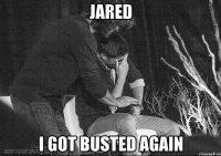 jared i got busted again