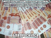 много спортпита,фармы,буду тренить в самом лучшем зале,куплю спорткар,все тёлки будут давать,уезду из россии,выиграю олимпию бля,проснулся