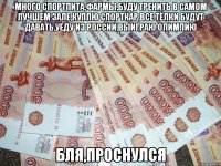 много спортпита,фармы,буду тренить в самом лучшем зале,куплю спорткар,все тёлки будут давать,уеду из россии,выиграю олимпию бля,проснулся