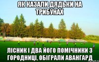 як казали дядьки на трибунах лісник і два його помічники з городниці, обіграли авангард