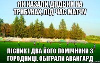 як казали дядьки на трибунах, під час матчу лісник і два його помічники з городниці, обіграли авангард