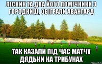 лісник та два його помічники з городниці, обіграли авангард так казали під час матчу дядьки на трибунах