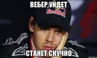 вебер уйдет станет скучно