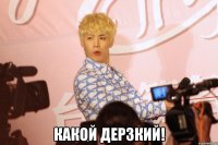  какой дерзкий!