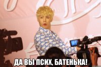  да вы псих, батенька!