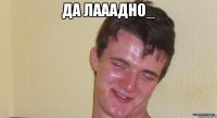 да лааадно_ 