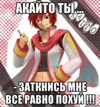 акайто ты ... - заткнись мне все равно похуй !!!