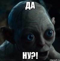 да ну?!