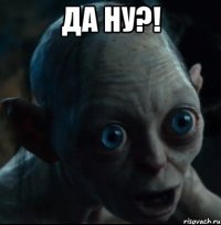 да ну?! 