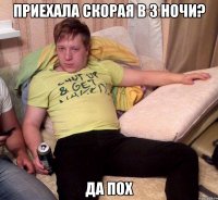приехала скорая в 3 ночи? да пох