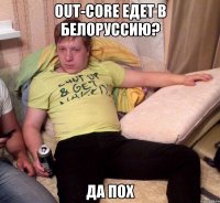 out-core едет в белоруссию? да пох