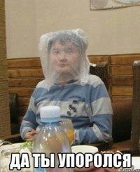  да ты упоролся