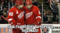  паш, ты уверен? ты хорошо подумал?