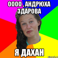 оооо , андрюха здарова я дахан
