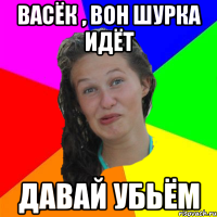 васёк , вон шурка идёт давай убьём