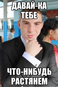 давай-ка тебе что-нибудь растянем
