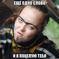 ещё одно слово и я поцелую тебя