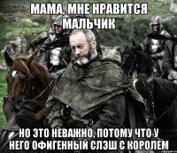 мама, мне нравится мальчик но это неважно, потому что у него офигенный слэш с королем