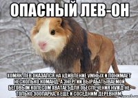 опасный лев-он хомяк-лев оказался на удивление умных и понимает несколько команд. а энергии вырабатываемой беговым колесом хватает для обеспечения нужд не только зоопарка, а еще и соседним деревням.